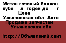 Метан газовый баллон 24куба 120л. годен до 2028г. › Цена ­ 19 000 - Ульяновская обл. Авто » Продажа запчастей   . Ульяновская обл.